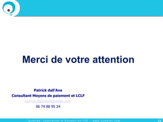 Q u a e l y s : I n n o v a t i o n & C o n s e i l e n T I C - w w w . q u a e l y s . c o m
Merci de votre attention
12
Patrick dall’Ava
Consultant Moyens de paiement et LCLF
patrick.dallava@quaelys.com
06 74 88 95 24
 