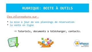 RUBRIQUE: BOITE À OUTILS
Des informations sur :
* la mise à jour de vos plannings de réservation
* la vente en ligne
⇒ Tutoriels, documents à télécharger, contacts.
 