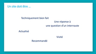 Un site doit être …
Techniquement bien fait
Une réponse à
une question d’un internaute
Actualisé
Visité
Recommandé
 
