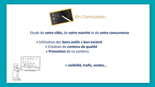 Etude de votre cible, de votre marché et de votre concurrence
+ Utilisation des bons outils à bon escient
+ Création de contenu de qualité
+ Promotion de ce contenu
= visibilité, trafic, ventes…
 