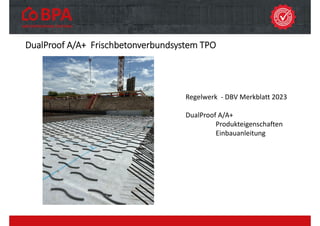 DualProof A/A+ Frischbetonverbundsystem TPO
Regelwerk ‐ DBV Merkblatt 2023
DualProof A/A+
Produkteigenschaften
Einbauanleitung
 