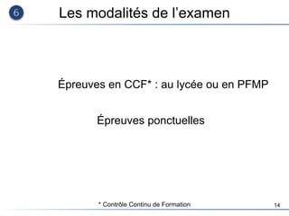 14
Les modalités de l’examen
Épreuves en CCF* : au lycée ou en PFMP
Épreuves ponctuelles
* Contrôle Continu de Formation
 