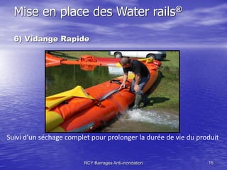 Mise en place des Water rails®

  6) Vidange Rapide




Suivi d’un séchage complet pour prolonger la durée de vie du produit


                        RCY Barrages Anti-inondation            15
 