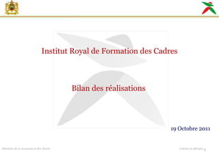 Institut Royal de Formation des Cadres Bilan des réalisations  19 Octobre 2011  