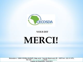 VOUS DIT
MERCI!
Déclaration n° 00001195/RDA/J06/BAPP; Siège social : Yaoundé (Biyem-assi); BP. : 30975 tel : 222 311 875;
Site web : www.cecosda.org; Email: infos@cecosda.org
Création du PowerPoint: 13/03/2015
 