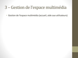 3 – Gestion de l’espace multimédia
• Gestion de l’espace multimédia (accueil, aide aux utilisateurs)
 