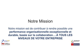 Notre Mission
Notre mission est de contribuer à rendre possible une
performance organisationnelle exceptionnelle et
durable, basée sur la collaboration….À TOUS LES
NIVEAUX DE VOTRE ENTREPRISE
 