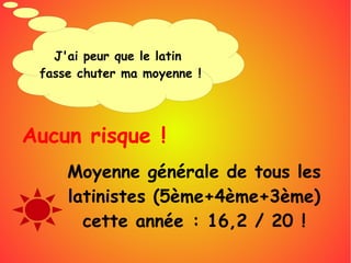 J'ai peur que le latin
fasse chuter ma moyenne !
Aucun risque !
Moyenne générale de tous les
latinistes (5ème+4ème+3ème)
cette année : 16,2 / 20 !
 