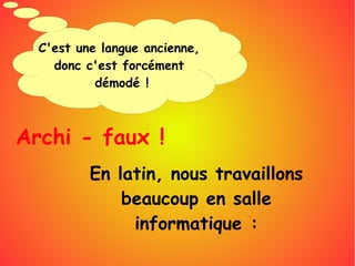 C'est une langue ancienne,
donc c'est forcément
démodé !
Archi - faux !
En latin, nous travaillons
beaucoup en salle
informatique :
 