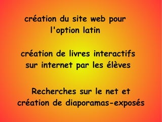 création du site web pour
l'option latin
création de livres interactifs
sur internet par les élèves
Recherches sur le net et
création de diaporamas-exposés
 