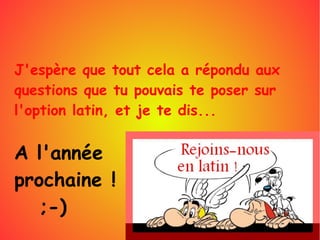 J'espère que tout cela a répondu aux
questions que tu pouvais te poser sur
l'option latin, et je te dis...
A l'année
prochaine !
;-)
 