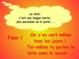 Le latin,
c'est une langue morte,
plus personne ne la parle....
Faux !
On s'en sert même
tous les jours !
Toi-même tu parles le
latin sans le savoir ….
 