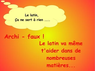 Le latin,
Ça ne sert à rien ....
Archi - faux !
Le latin va même
t'aider dans de
nombreuses
matières...
 
