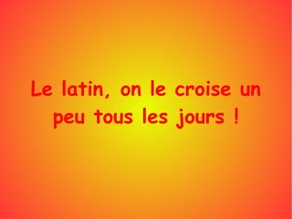 Le latin, on le croise un
peu tous les jours !
 