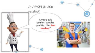 Le PROFIl du bOn
vendeuR
A votre avis
quelles sont les
qualités d’un bon
vendeur?
 