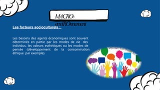 MACRO-
envIROnnement
Les facteurs socioculturels :
Les besoins des agents économiques sont souvent
déterminés en partie par les modes de vie des
individus, les valeurs esthétiques ou les modes de
pensée (développement de la consommation
éthique par exemple).
 