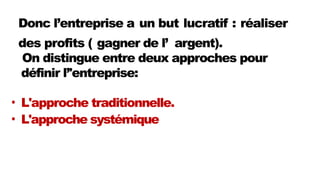 Donc l’entreprise a un but lucratif : réaliser
des profits ( gagner de l’ argent).
On distingue entre deux approches pour
définir l’'entreprise:
• L'approche traditionnelle.
• L'approche systémique
 