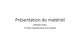 Présentation du matériel
UFRSTAPS LYON 1
2e année. Approfondissement escalade
 