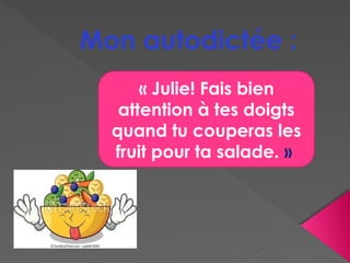 Mon autodictée :
« Julie! Fais bien
attention à tes doigts
quand tu couperas les
fruit pour ta salade. »
 