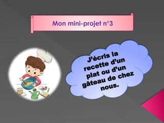 Mon mini-projet n°3
J’écris la
recette d’un
plat ou d’un
gâteau de chez
nous.
 