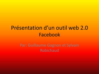 Présentation d’un outil web 2.0Facebook Par: Guillaume Gagnon et Sylvain Robichaud 