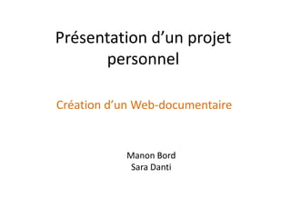 Présentation d’un projet
      personnel

Création d’un Web-documentaire


            Manon Bord
             Sara Danti
 