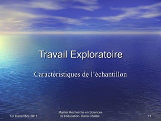 Travail Exploratoire
              Caractéristiques de l’échantillon




                        Master Recherche en Sciences
1er Décembre 2011       de l'éducation- Rana Challah.   11
 