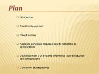  Introduction


 Problématique posée


 Plan d ’actions


 Approche génétique proposée pour la recherche de
  configurations


 Développement d’un système informatisé pour l’évaluation
  des configurations


 Conclusion et perspectives
 