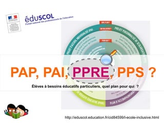 http://eduscol.education.fr/cid84599/l-ecole-inclusive.html
Élèves à besoins éducatifs particuliers, quel plan pour qui  ?
PAP, PAI, PPRE, PPS ?
 