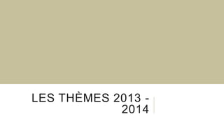 LES THÈMES 2013 -
2014
 
