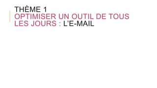 THÈME 1
OPTIMISER UN OUTIL DE TOUS
LES JOURS : L’E-MAIL
 
