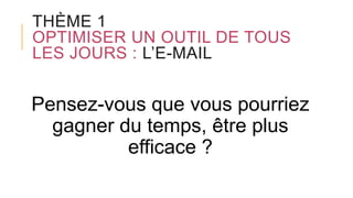 THÈME 1
OPTIMISER UN OUTIL DE TOUS
LES JOURS : L’E-MAIL
Pensez-vous que vous pourriez
gagner du temps, être plus
efficace ?
 