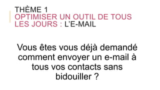 THÈME 1
OPTIMISER UN OUTIL DE TOUS
LES JOURS : L’E-MAIL
Vous êtes vous déjà demandé
comment envoyer un e-mail à
tous vos contacts sans
bidouiller ?
 