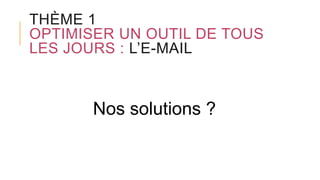 THÈME 1
OPTIMISER UN OUTIL DE TOUS
LES JOURS : L’E-MAIL
Nos solutions ?
 