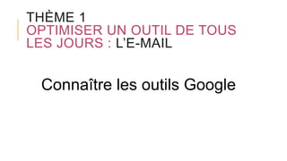 THÈME 1
OPTIMISER UN OUTIL DE TOUS
LES JOURS : L’E-MAIL
Connaître les outils Google
 