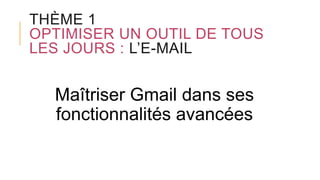 THÈME 1
OPTIMISER UN OUTIL DE TOUS
LES JOURS : L’E-MAIL
Maîtriser Gmail dans ses
fonctionnalités avancées
 