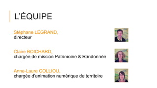 L’ÉQUIPE
Stéphane LEGRAND,
directeur
Claire BOICHARD,
chargée de mission Patrimoine & Randonnée
Anne-Laure COLLIOU,
chargée d’animation numérique de territoire
 