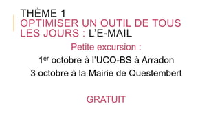 THÈME 1
OPTIMISER UN OUTIL DE TOUS
LES JOURS : L’E-MAIL
Petite excursion :
1er octobre à l’UCO-BS à Arradon
3 octobre à la Mairie de Questembert
GRATUIT
 