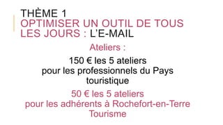 THÈME 1
OPTIMISER UN OUTIL DE TOUS
LES JOURS : L’E-MAIL
Ateliers :
150 € les 5 ateliers
pour les professionnels du Pays
touristique
50 € les 5 ateliers
pour les adhérents à Rochefort-en-Terre
Tourisme
 