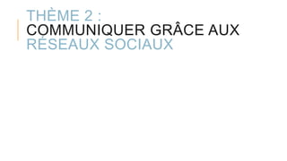 THÈME 2 :
COMMUNIQUER GRÂCE AUX
RÉSEAUX SOCIAUX
 