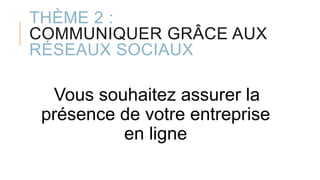 THÈME 2 :
COMMUNIQUER GRÂCE AUX
RÉSEAUX SOCIAUX
Vous souhaitez assurer la
présence de votre entreprise
en ligne
 