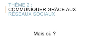 THÈME 2 :
COMMUNIQUER GRÂCE AUX
RÉSEAUX SOCIAUX
Mais où ?
 