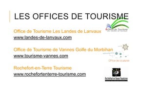LES OFFICES DE TOURISME
Office de Tourisme Les Landes de Lanvaux
www.landes-de-lanvaux.com
Office de Tourisme de Vannes Golfe du Morbihan
www.tourisme-vannes.com
Rochefort-en-Terre Tourisme
www.rochefortenterre-tourisme.com
 