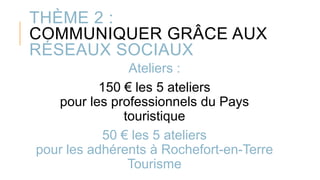 THÈME 2 :
COMMUNIQUER GRÂCE AUX
RÉSEAUX SOCIAUX
Ateliers :
150 € les 5 ateliers
pour les professionnels du Pays
touristique
50 € les 5 ateliers
pour les adhérents à Rochefort-en-Terre
Tourisme
 