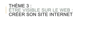 THÈME 3 :
ÊTRE VISIBLE SUR LE WEB :
CRÉER SON SITE INTERNET
 