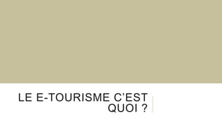 LE E-TOURISME C’EST
QUOI ?
 