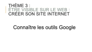THÈME 3 :
ÊTRE VISIBLE SUR LE WEB :
CRÉER SON SITE INTERNET
Connaître les outils Google
 