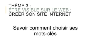 THÈME 3 :
ÊTRE VISIBLE SUR LE WEB :
CRÉER SON SITE INTERNET
Savoir comment choisir ses
mots-clés
 