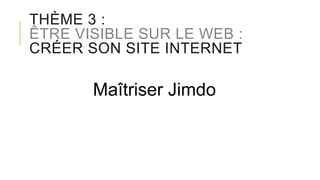 THÈME 3 :
ÊTRE VISIBLE SUR LE WEB :
CRÉER SON SITE INTERNET
Maîtriser Jimdo
 