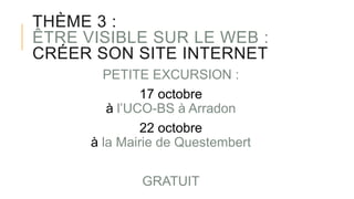 THÈME 3 :
ÊTRE VISIBLE SUR LE WEB :
CRÉER SON SITE INTERNET
PETITE EXCURSION :
17 octobre
à l’UCO-BS à Arradon
22 octobre
à la Mairie de Questembert
GRATUIT
 